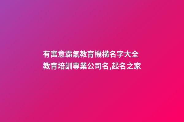 有寓意霸氣教育機構名字大全 教育培訓專業公司名,起名之家-第1張-公司起名-玄機派